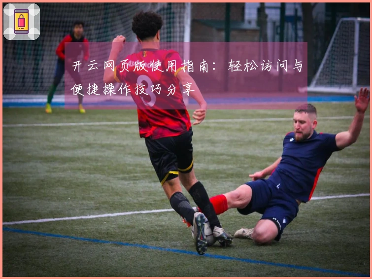开云网页版使用指南：轻松访问与便捷操作技巧分享