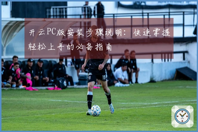 开云PC版安装步骤说明:快速掌握轻松上手的必备指南