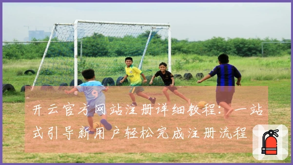 开云官方网站注册详细教程：一站式引导新用户轻松完成注册流程