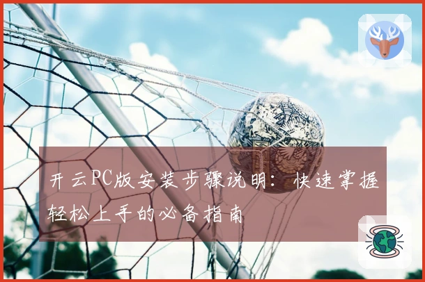 开云PC版安装步骤说明：快速掌握轻松上手的必备指南