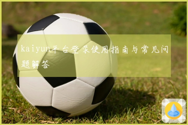 kaiyun平台登录使用指南与常见问题解答