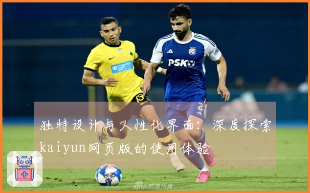 独特设计与人性化界面：深度探索kaiyun网页版的使用体验