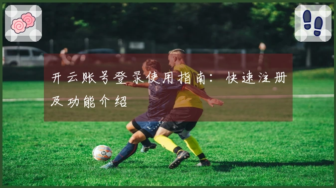 开云账号登录使用指南：快速注册及功能介绍