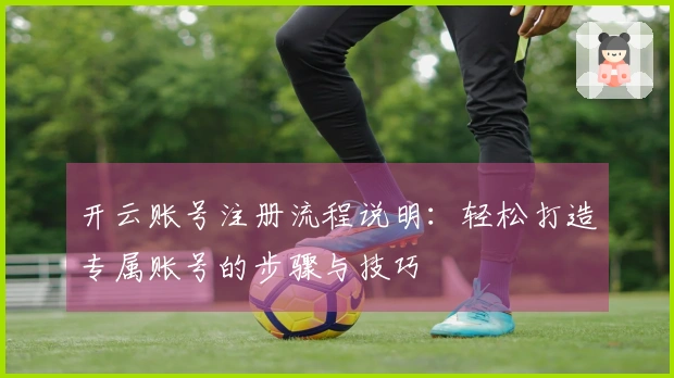 开云账号注册流程说明：轻松打造专属账号的步骤与技巧