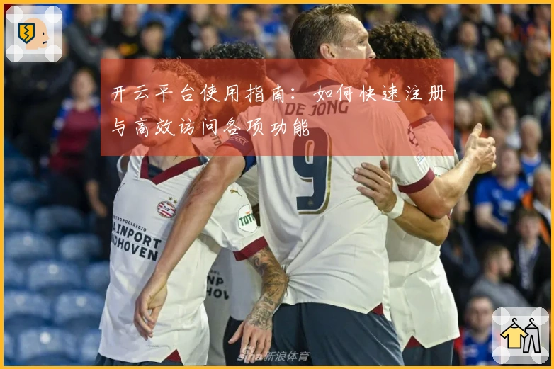 开云平台使用指南：如何快速注册与高效访问各项功能