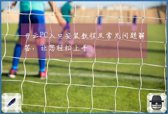 开云PC入口安装教程及常见问题解答，让您轻松上手