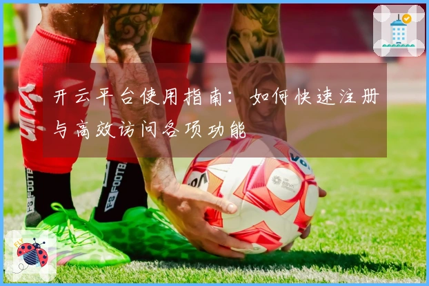 开云平台使用指南：如何快速注册与高效访问各项功能