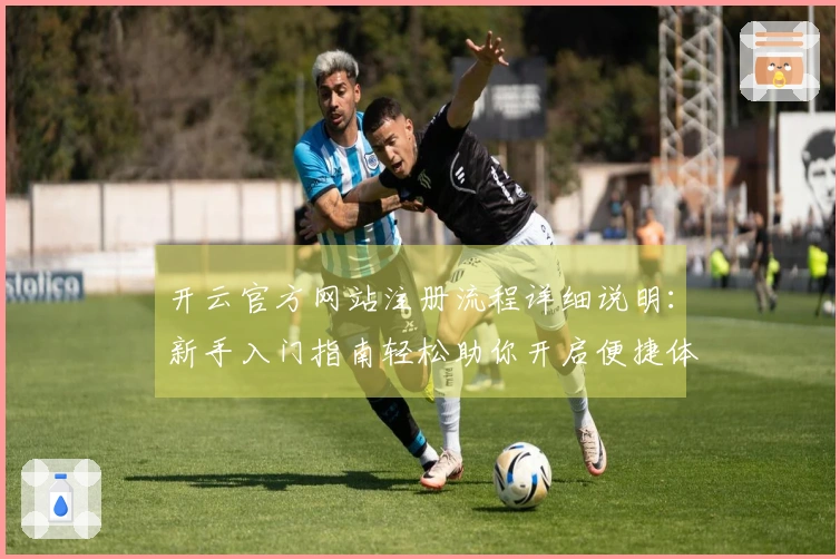 开云官方网站注册流程详细说明：新手入门指南轻松助你开启便捷体验