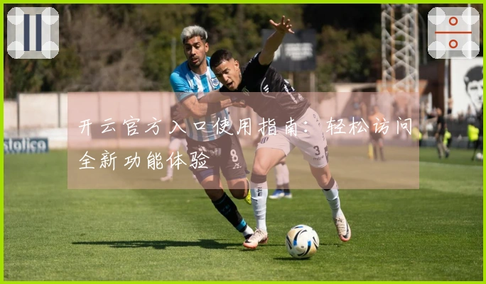 开云官方入口使用指南：轻松访问全新功能体验