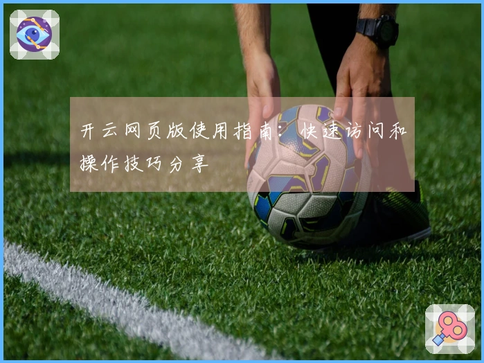 开云网页版使用指南：快速访问和操作技巧分享
