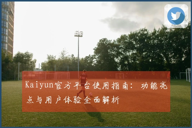 Kaiyun官方平台使用指南：功能亮点与用户体验全面解析