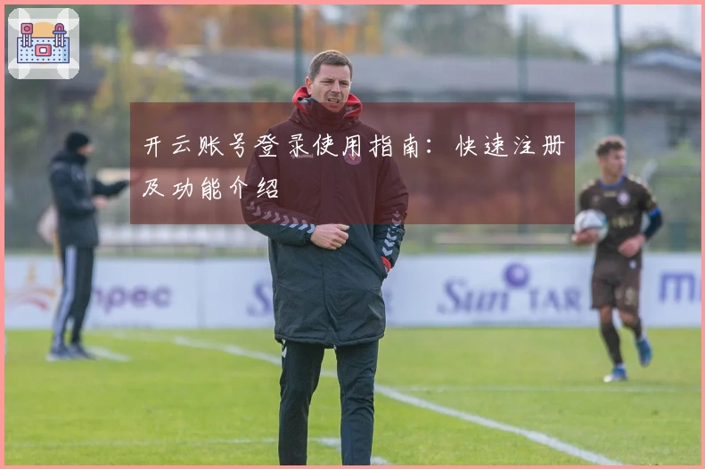 开云账号登录使用指南：快速注册及功能介绍