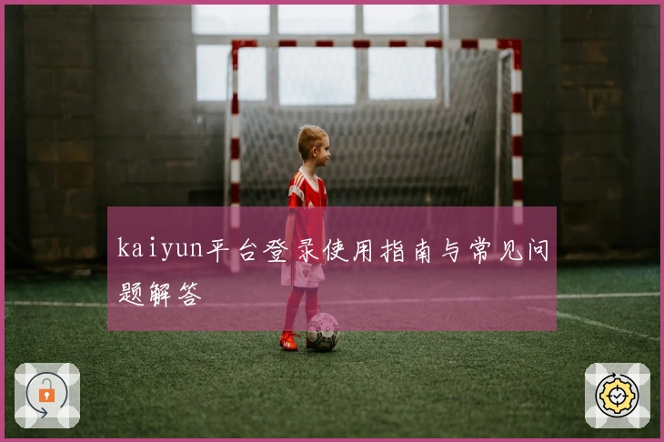 kaiyun平台登录使用指南与常见问题解答