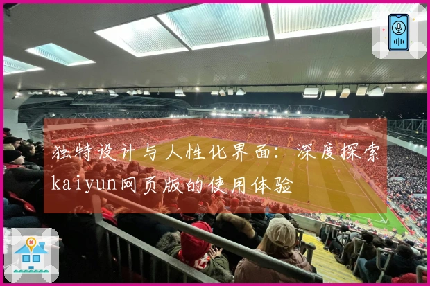 独特设计与人性化界面:深度探索kaiyun网页版的使用体验