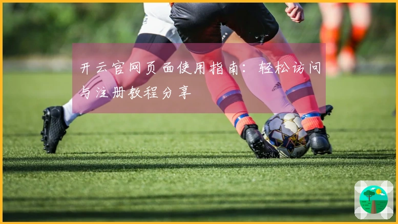 开云官网页面使用指南：轻松访问与注册教程分享