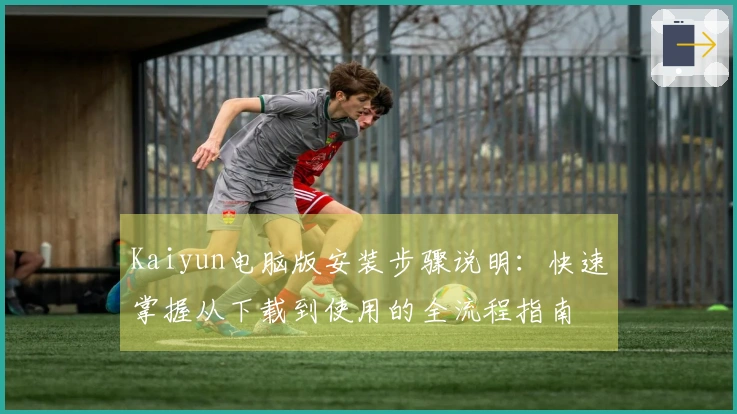 Kaiyun电脑版安装步骤说明:快速掌握从下载到使用的全流程指南