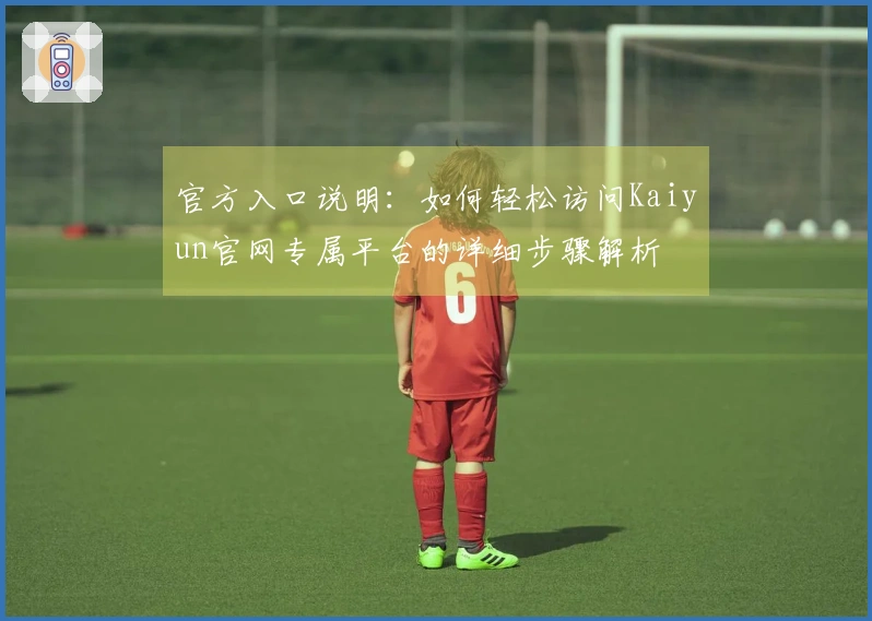 官方入口说明：如何轻松访问Kaiyun官网专属平台的详细步骤解析