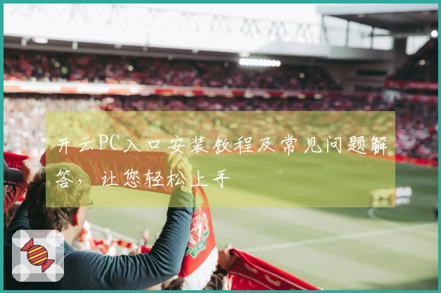 开云PC入口安装教程及常见问题解答,让您轻松上手
