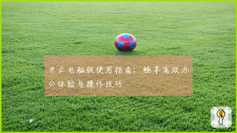 开云电脑版使用指南：畅享高效办公体验与操作技巧